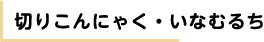 切りこんにゃく・いなむるち