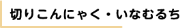 切りこんにゃく・いなむるち