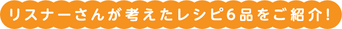 リスナーさんが考えたレシピ6品をご紹介!