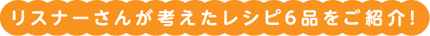 リスナーさんが考えたレシピ6品をご紹介!