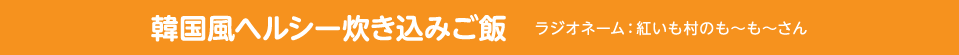 韓国風ヘルシー炊き込みご飯　ラジオネーム：紅いも村のも〜も〜さん