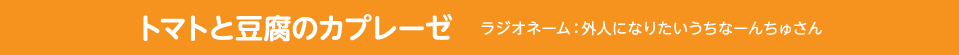 トマトと豆腐のカプレーゼ　ラジオネーム：外人になりたいうちなーんちゅさん