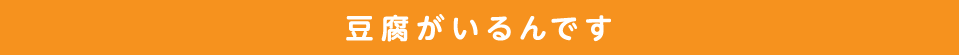 豆腐がいるんです